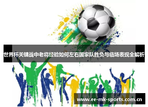 世界杯关键战中老将经验如何左右国家队胜负与临场表现全解析 世界杯关键战中老将经验如何左右国家队胜负与临场表现全解析